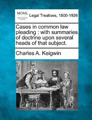 Les cas de plaidoirie en common law : avec des résumés de la doctrine sur plusieurs points de ce sujet. - Cases in common law pleading: with summaries of doctrine upon several heads of that subject.