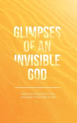 L'expérience d'un Dieu invisible : Faire l'expérience de Dieu dans les moments quotidiens de la vie - Glimpses of an Invisible God: Experiencing God in the Everyday Moments of Life