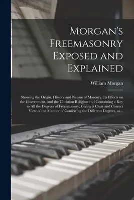 Morgan's Freemasonry Exposed and Explained : Montrant l'origine, l'histoire et la nature de la maçonnerie, ses effets sur le gouvernement et la religion chrétienne. - Morgan's Freemasonry Exposed and Explained: Showing the Origin, History and Nature of Masonry, Its Effects on the Government, and the Christian Religi