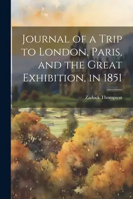 Journal d'un voyage à Londres, Paris et à la Grande Exposition, en 1851 - Journal of a Trip to London, Paris, and the Great Exhibition, in 1851