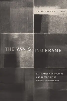 Le cadre en voie de disparition : La culture et la théorie latino-américaines à l'ère postdictatoriale - The Vanishing Frame: Latin American Culture and Theory in the Postdictatorial Era