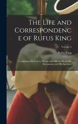 La vie et la correspondance de Rufus King : Comprenant ses lettres privées et officielles, ses documents publics et ses discours ; Volume 4 - The Life and Correspondence of Rufus King: Comprising His Letters, Private and Official, His Public Documents, and His Speeches; Volume 4