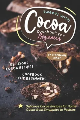 Sweets with Cocoa Cookbook for Beginners (Livre de recettes sucrées au cacao pour les débutants) : Délicieuses recettes de cacao pour les cuisiniers amateurs, des smoothies aux pâtisseries - Sweets with Cocoa Cookbook for Beginners: Delicious Cocoa Recipes for Home Cooks from Smoothies to Pastries