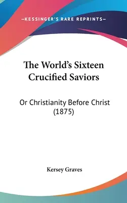 Les seize sauveurs crucifiés du monde : Ou le christianisme avant le Christ (1875) - The World's Sixteen Crucified Saviors: Or Christianity Before Christ (1875)