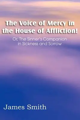 La voix de la miséricorde dans la maison de l'affliction ! Ou le compagnon du pécheur dans la maladie et le chagrin - The Voice of Mercy in the House of Affliction! Or, the Sinner's Companion in Sickness and Sorrow