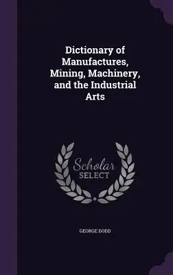 Dictionnaire des manufactures, des mines, des machines et des arts industriels - Dictionary of Manufactures, Mining, Machinery, and the Industrial Arts