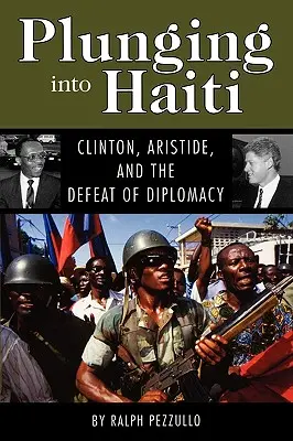 Plonger en Haïti : Clinton, Aristide et la défaite de la diplomatie - Plunging Into Haiti: Clinton, Aristide, and the Defeat of Diplomacy