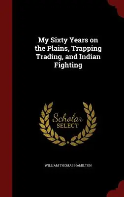 Mes soixante ans dans les plaines, le piégeage, le commerce et les combats indiens - My Sixty Years on the Plains, Trapping Trading, and Indian Fighting