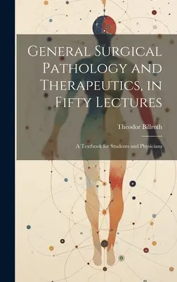 Pathologie chirurgicale générale et thérapeutique, en cinquante conférences : Un manuel pour les étudiants et les médecins - General Surgical Pathology and Therapeutics, in Fifty Lectures: A Textbook for Students and Physicians