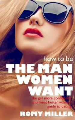 Le guide de la rencontre pour avoir plus de confiance en soi et rencontrer de meilleures femmes. - How to Be the Man Women Want: The Get More Confidence and Meet Better Women Guide To Dating