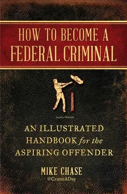 Comment devenir un criminel fédéral : Un manuel illustré pour les délinquants en herbe - How to Become a Federal Criminal: An Illustrated Handbook for the Aspiring Offender