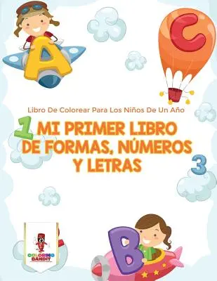 Mi Primer Libro De Formas, Nmeros Y Letras : Libro De Colorear Para Los Nios De Un Ao - Mi Primer Libro De Formas, Nmeros Y Letras: Libro De Colorear Para Los Nios De Un Ao