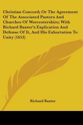 Christian Concord ; Or The Agreement Of The Associated Pastors And Churches Of Worcestershire ; With Richard Baxter's Explication And Defense Of It, And - Christian Concord; Or The Agreement Of The Associated Pastors And Churches Of Worcestershire; With Richard Baxter's Explication And Defense Of It, And