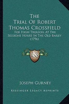 Le procès de Robert Thomas Crossfield : Pour haute trahison, à la salle des séances de l'Old Bailey (1796) - The Trial Of Robert Thomas Crossfield: For High Treason, At The Sessions House In The Old Bailey (1796)