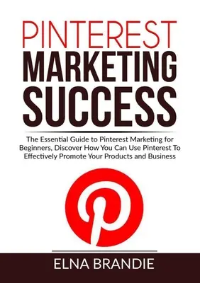 Le succès du marketing sur Pinterest : Le guide essentiel du marketing Pinterest pour les débutants, découvrez comment vous pouvez utiliser Pinterest pour promouvoir efficacement votre entreprise. - Pinterest Marketing Success: The Essential Guide to Pinterest Marketing for Beginners, Discover How You Can Use Pinterest To Effectively Promote Yo