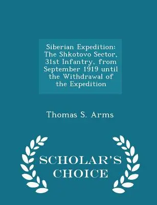 Expédition en Sibérie : Le secteur de Shkotovo, 31e d'infanterie, de septembre 1919 au retrait de l'expédition - Scholar's Choice Edit - Siberian Expedition: The Shkotovo Sector, 31st Infantry, from September 1919 Until the Withdrawal of the Expedition - Scholar's Choice Edit