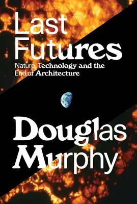 Derniers avenirs : Nature, technologie et fin de l'architecture - Last Futures: Nature, Technology and the End of Architecture