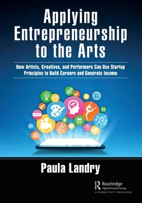 Appliquer l'esprit d'entreprise aux arts : comment les artistes, les créateurs et les interprètes peuvent utiliser les principes de la création d'entreprise pour bâtir une carrière et générer des revenus - Applying Entrepreneurship to the Arts: How Artists, Creatives, and Performers Can Use Startup Principles to Build Careers and Generate Income