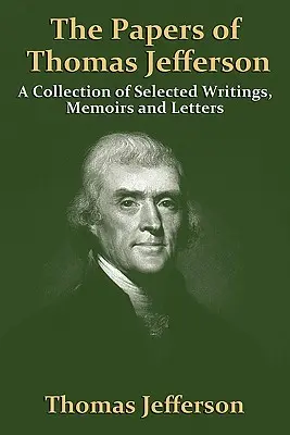 Les papiers de Thomas Jefferson : Une collection d'écrits, de mémoires et de lettres sélectionnés - The Papers of Thomas Jefferson: A Collection of Selected Writings, Memoirs and Letters