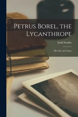 Petrus Borel, le Lycanthrope : sa vie et son époque - Petrus Borel, the Lycanthrope: His Life and Times