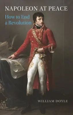 Napoléon en paix : Comment mettre fin à une révolution - Napoleon at Peace: How to End a Revolution