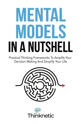 Modèles mentaux en bref : Des cadres de pensée pratiques pour amplifier votre prise de décision et vous simplifier la vie - Mental Models In A Nutshell: Practical Thinking Frameworks To Amplify Your Decision Making And Simplify Your Life