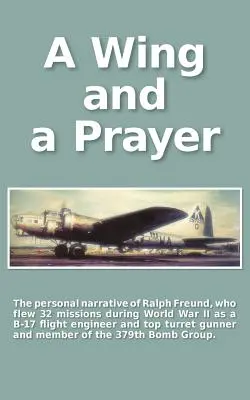 Une aile et une prière : Le récit personnel de Ralph Freund qui a effectué 32 missions au-dessus de l'Europe pendant la Seconde Guerre mondiale - A Wing and a Prayer: The Personal Narrative of Ralph Freund Who Flew 32 Missions Over Europe During WWII