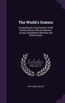 Les orateurs du monde : Comprenant les grandes oraisons de l'histoire du monde, avec des essais introductifs, des esquisses biographiques et des notes critiques. - The World's Orators: Comprising the Great Orations of the World's History, With Introductory Essays, Biographical Sketches and Critical Not