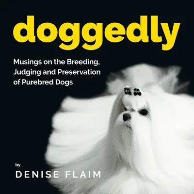 Doggedly : Réflexions sur l'élevage, le jugement et la préservation des chiens de race pure - Doggedly: Musings on the Breeding, Judging and Preservation of Purebred Dogs
