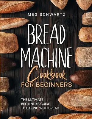 Bread Machine Cookbook for Beginners : Le guide ultime du débutant pour cuisiner avec des machines à pain - Bread Machine Cookbook for Beginners: The Ultimate Beginner's Guide to Baking with Bread Machines