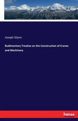 Traité rudimentaire sur la construction des grues et des machines de levage - Rudimentary Treatise on the Construction of Cranes and Machinery