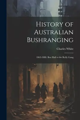 Histoire du bushranging australien : 1863-1880. De Ben Hall au gang Kelly - History of Australian Bushranging: 1863-1880. Ben Hall to the Kelly Gang