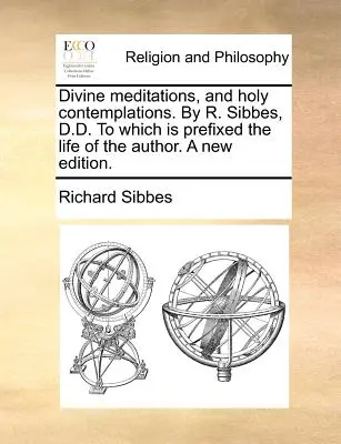 Méditations divines et contemplations saintes par R. Sibbes, D.D., auxquelles est annexée la vie de l'auteur, nouvelle édition. - Divine Meditations, and Holy Contemplations. by R. Sibbes, D.D. to Which Is Prefixed the Life of the Author. a New Edition.