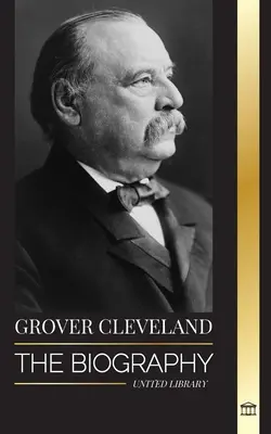 Grover Cleveland : La biographie et la vie américaine du 22e et 24e président « de fer » des États-Unis. - Grover Cleveland: The Biography and American Life of the 22nd and 24th 'Iron' president of the United States