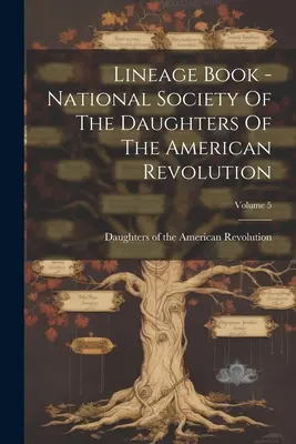Lineage Book - National Society Of The Daughters Of The American Revolution ; Volume 5 - Lineage Book - National Society Of The Daughters Of The American Revolution; Volume 5