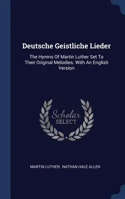 Deutsche Geistliche Lieder : Les hymnes de Martin Luther sur leurs mélodies originales. Avec une version anglaise - Deutsche Geistliche Lieder: The Hymns Of Martin Luther Set To Their Original Melodies. With An English Version