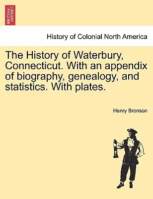 L'histoire de Waterbury, Connecticut. Avec un appendice de biographie, de généalogie et de statistiques. Avec des planches. - The History of Waterbury, Connecticut. With an appendix of biography, genealogy, and statistics. With plates.
