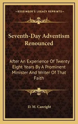 L'adventisme du septième jour renoncé : Après une expérience de vingt-huit ans par un éminent ministre et écrivain de cette foi - Seventh-Day Adventism Renounced: After An Experience Of Twenty Eight Years By A Prominent Minister And Writer Of That Faith