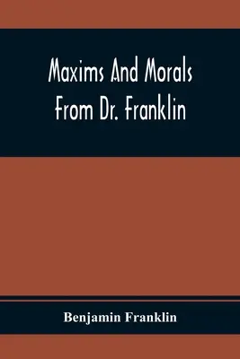 Maxims and Morals From Dr. Franklin : Being Incitements To Industry, Frugality, And Prudence (Maximes et morale du Dr Franklin : incitations à l'industrie, à la frugalité et à la prudence) - Maxims And Morals From Dr. Franklin: Being Incitements To Industry, Frugality, And Prudence