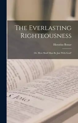 La justice éternelle ; ou comment l'homme sera-t-il juste devant Dieu ? - The Everlasting Righteousness; Or, How Shall Man Be Just With God?