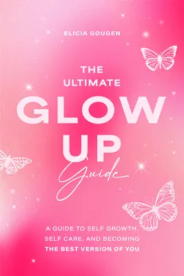 Le guide ultime de l'éclat : Un guide pour se développer, prendre soin de soi et devenir la meilleure version de soi-même - The Ultimate Glow Up Guide: A Guide to Self Growth, Self Care, and Becoming the Best Version of You