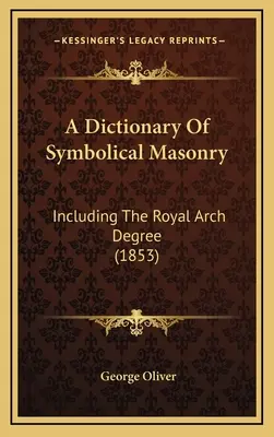 Dictionnaire de la maçonnerie symbolique : Including The Royal Arch Degree (1853) - A Dictionary Of Symbolical Masonry: Including The Royal Arch Degree (1853)