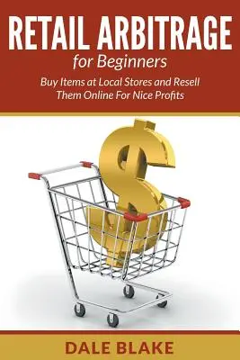 L'arbitrage au détail pour les débutants : Acheter des articles dans des magasins locaux et les revendre en ligne pour réaliser de beaux profits - Retail Arbitrage For Beginners: Buy Items at Local Stores and Resell Them Online For Nice Profits