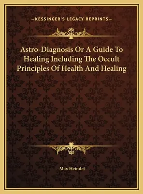 Astro-Diagnostic ou Guide de la Guérison incluant les principes occultes de la santé et de la guérison - Astro-Diagnosis Or A Guide To Healing Including The Occult Principles Of Health And Healing