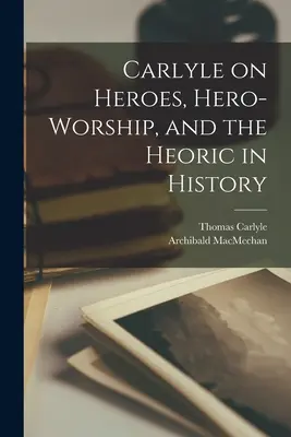 Carlyle sur les héros, le culte des héros et l'héroïsme dans l'histoire [microforme] - Carlyle on Heroes, Hero-worship, and the Heoric in History [microform]