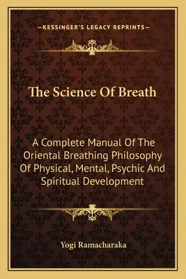 La science du souffle : Un manuel complet de la philosophie orientale de la respiration pour le développement physique, mental, psychique et spirituel. - The Science Of Breath: A Complete Manual Of The Oriental Breathing Philosophy Of Physical, Mental, Psychic And Spiritual Development