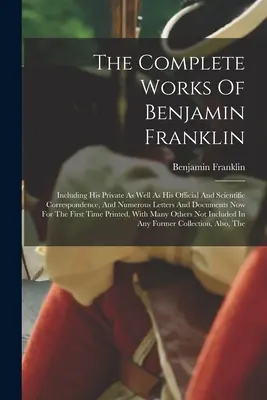 The Complete Works Of Benjamin Franklin : Including His Private As well as His Official and Scientific Correspondence, and Numerous Letters And Documen (Les œuvres complètes de Benjamin Franklin : comprenant sa correspondance privée, officielle et scientifique, ainsi que de nombreuses lettres et doc - The Complete Works Of Benjamin Franklin: Including His Private As Well As His Official And Scientific Correspondence, And Numerous Letters And Documen