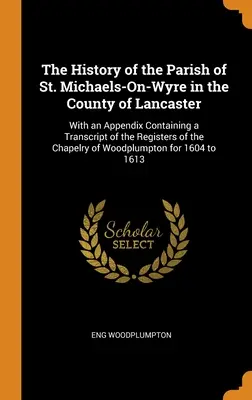 L'histoire de la paroisse de St. Michaels-On-Wyre dans le comté de Lancaster : Avec un appendice contenant une transcription des registres de la chapelle. - The History of the Parish of St. Michaels-On-Wyre in the County of Lancaster: With an Appendix Containing a Transcript of the Registers of the Chapelr