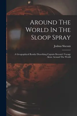 Le tour du monde à bord du sloop Spray : Un livre de géographie décrivant le voyage du capitaine Slocum, seul autour du monde - Around The World In The Sloop Spray: A Geographical Reader Describing Captain Slocum's Voyage Alone Around The World