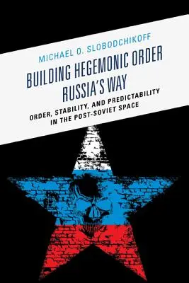 Construire un ordre hégémonique La voie de la Russie : Ordre, stabilité et prévisibilité dans l'espace post-soviétique - Building Hegemonic Order Russia's Way: Order, Stability, and Predictability in the Post-Soviet Space